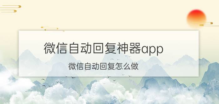 微信自动回复神器app 微信自动回复怎么做？